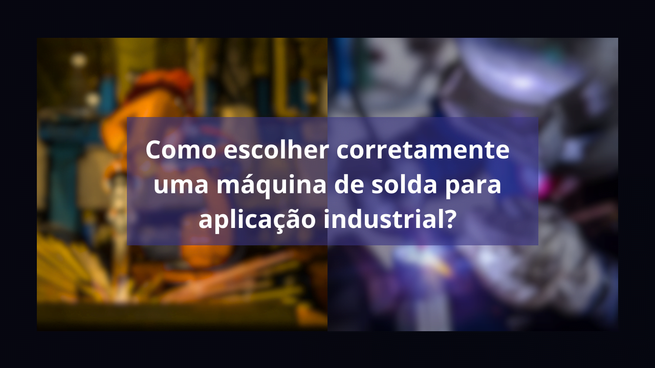 Como escolher corretamente uma máquina de solda para aplicação industrial?